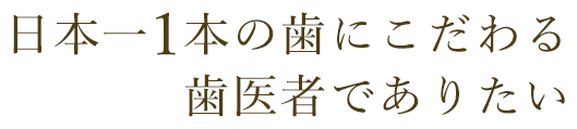 日本一1本の歯にこだわる歯医者でありたい